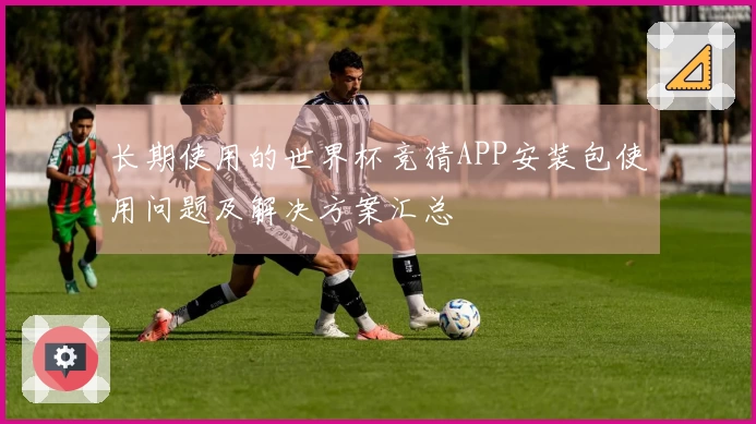 长期使用的世界杯竞猜APP安装包使用问题及解决方案汇总