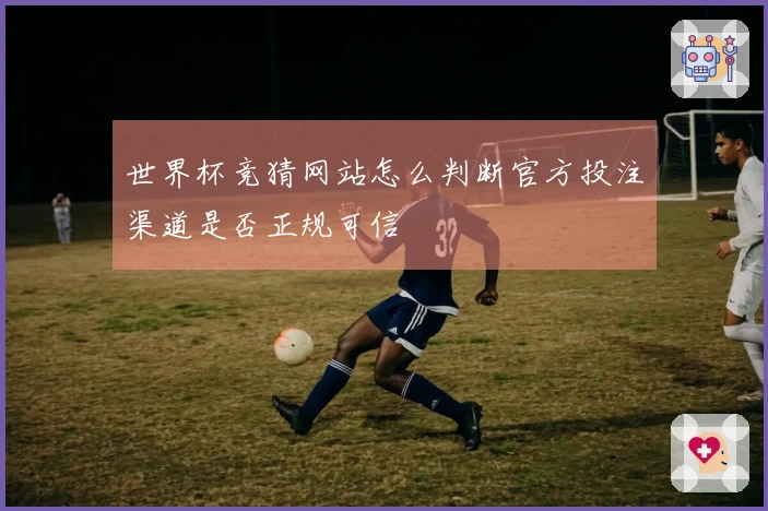 世界杯竞猜网站怎么判断官方投注渠道是否正规可信