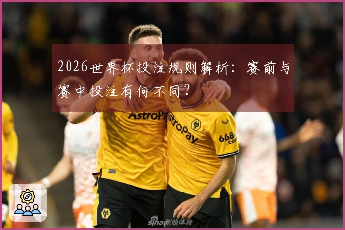 2026世界杯投注规则解析：赛前与赛中投注有何不同？