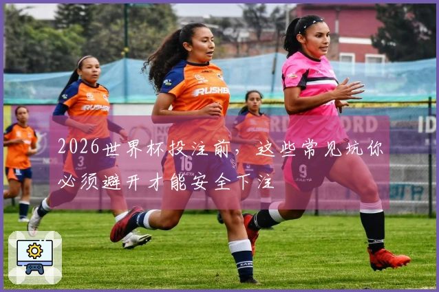 2026世界杯投注前，这些常见坑你必须避开才能安全下注