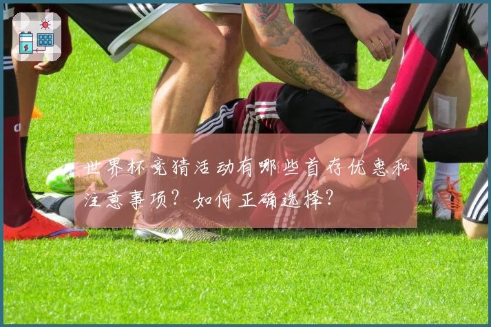 世界杯竞猜活动有哪些首存优惠和注意事项？如何正确选择？