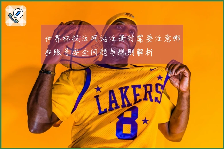 世界杯投注网站注册时需要注意哪些账号安全问题与规则解析