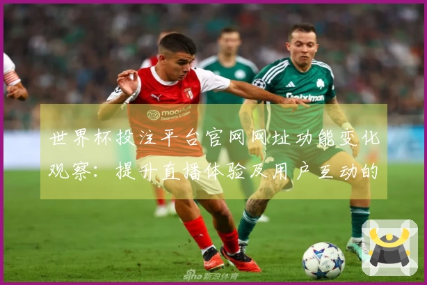 世界杯投注平台官网网址功能变化观察：提升直播体验及用户互动的新趋势
