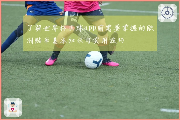 了解世界杯买球app前需要掌握的欧洲赔率基本知识与实用技巧