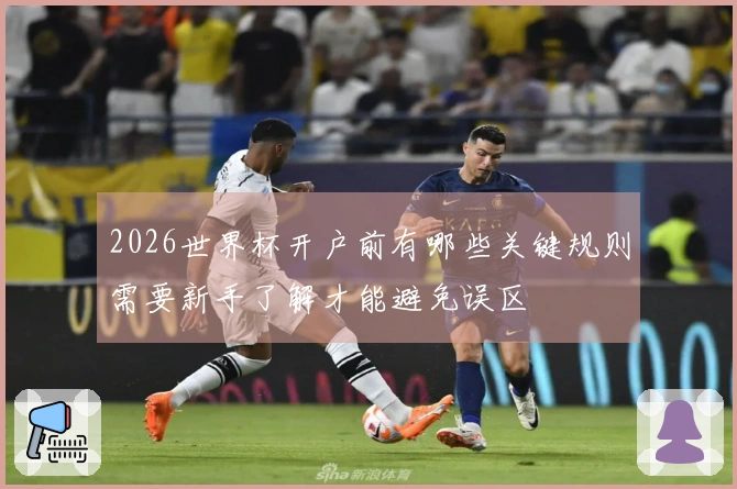 2026世界杯开户前有哪些关键规则需要新手了解才能避免误区