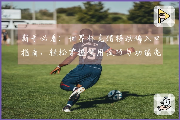 新手必看：世界杯竞猜移动端入口指南，轻松掌握使用技巧与功能亮点