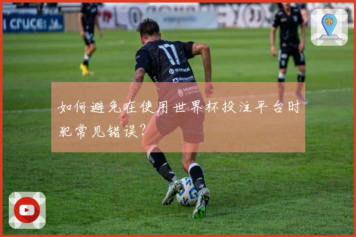 如何避免在使用世界杯投注平台时犯常见错误？