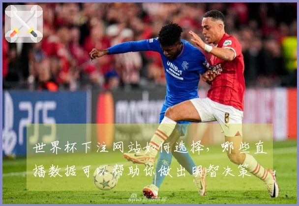 世界杯下注网站如何选择，哪些直播数据可以帮助你做出明智决策