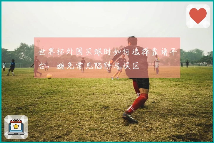 世界杯外围买球时如何选择靠谱平台，避免常见陷阱与误区