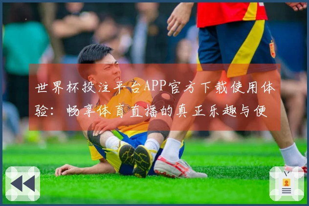 世界杯投注平台APP官方下载使用体验：畅享体育直播的真正乐趣与便捷