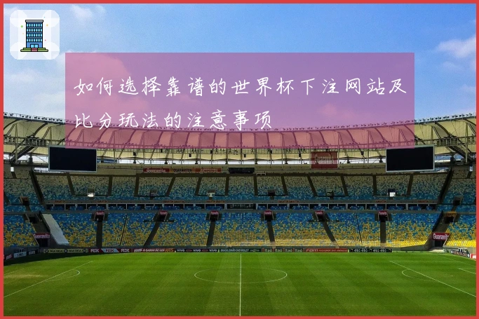 如何选择靠谱的世界杯下注网站及比分玩法的注意事项