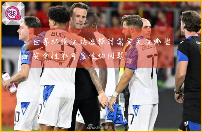 世界杯投注站选择时需要关注哪些安全性和可靠性的问题