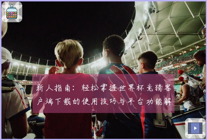 新人指南：轻松掌握世界杯竞猜客户端下载的使用技巧与平台功能解析