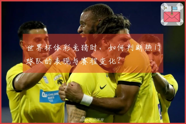 世界杯体彩竞猜时，如何判断热门球队的表现与赛程变化？