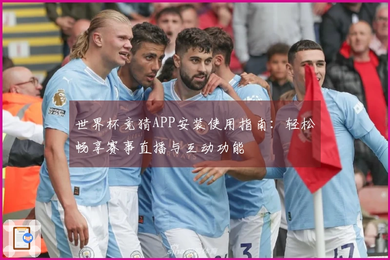 世界杯竞猜APP安装使用指南：轻松畅享赛事直播与互动功能