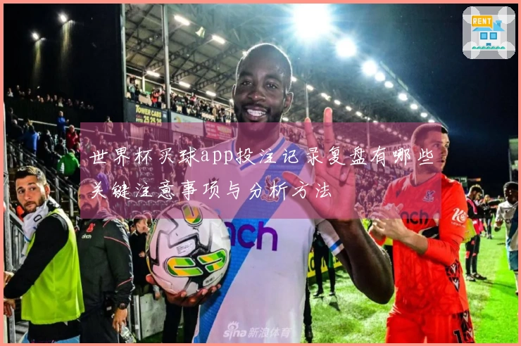 世界杯买球app投注记录复盘有哪些关键注意事项与分析方法