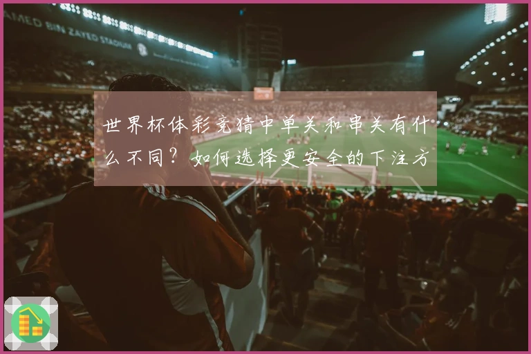 世界杯体彩竞猜中单关和串关有什么不同？如何选择更安全的下注方式？