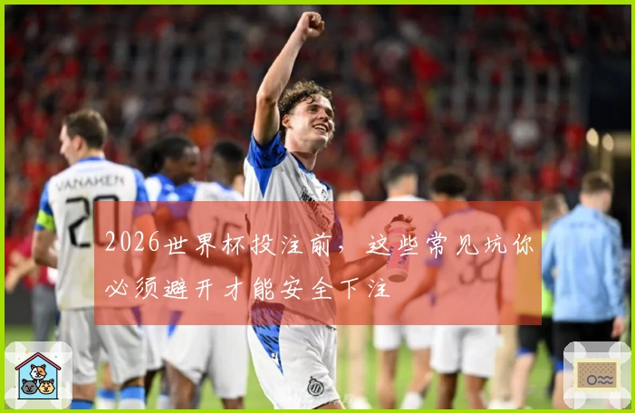2026世界杯投注前，这些常见坑你必须避开才能安全下注
