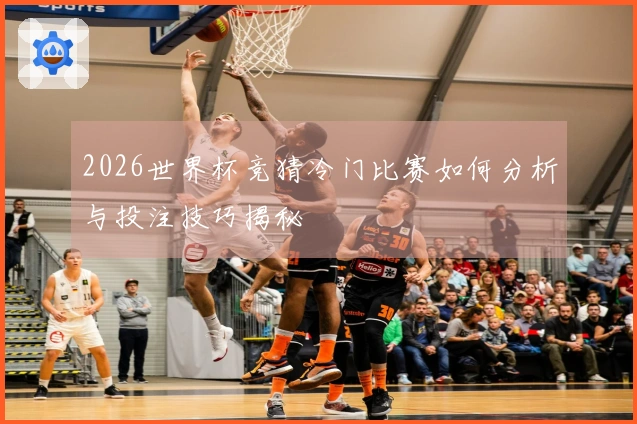 2026世界杯竞猜冷门比赛如何分析与投注技巧揭秘