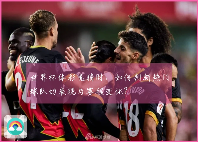 世界杯体彩竞猜时，如何判断热门球队的表现与赛程变化？