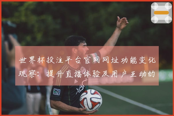 世界杯投注平台官网网址功能变化观察：提升直播体验及用户互动的新趋势