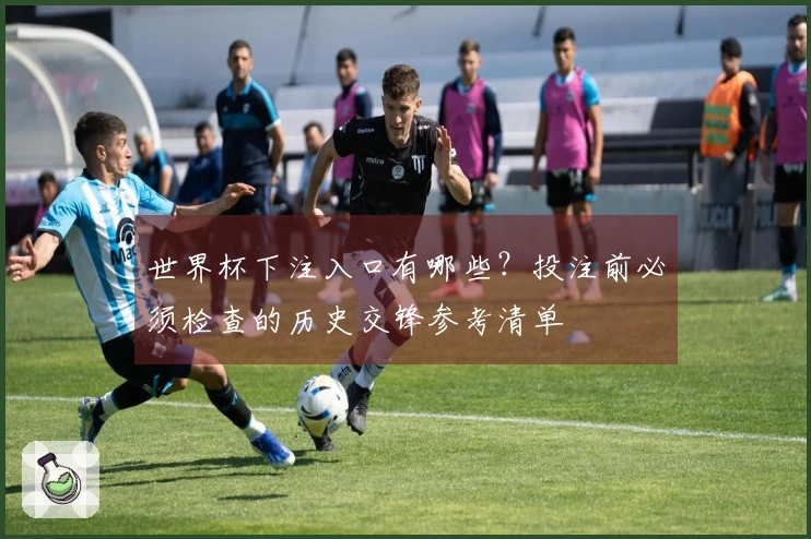 世界杯下注入口有哪些？投注前必须检查的历史交锋参考清单