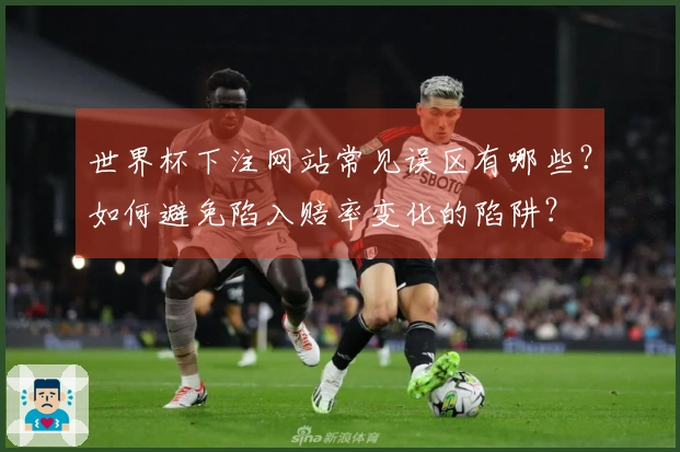 世界杯下注网站常见误区有哪些？如何避免陷入赔率变化的陷阱？