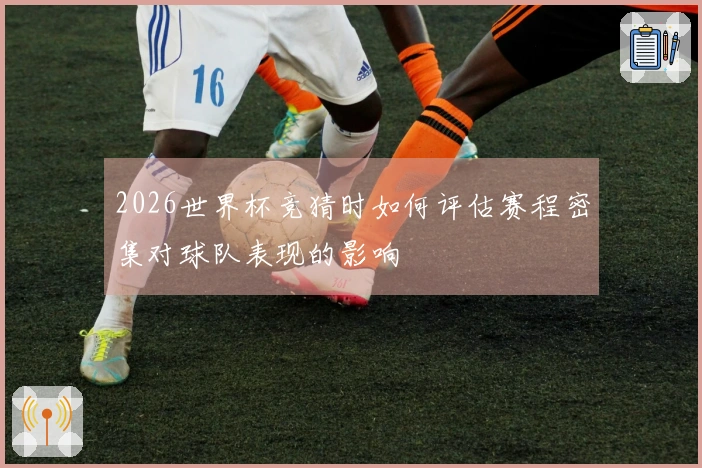 2026世界杯竞猜时如何评估赛程密集对球队表现的影响