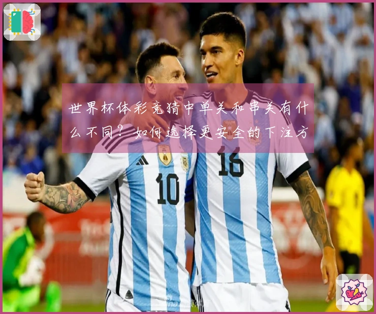 世界杯体彩竞猜中单关和串关有什么不同？如何选择更安全的下注方式？