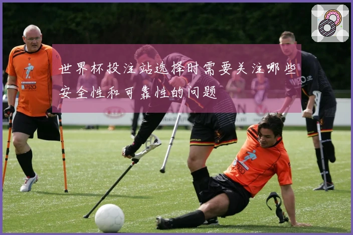 世界杯投注站选择时需要关注哪些安全性和可靠性的问题