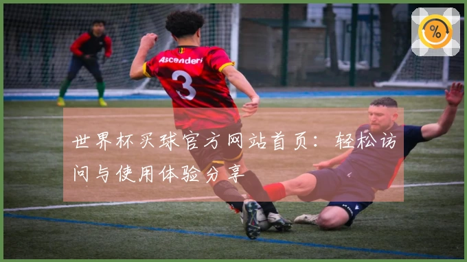 世界杯买球官方网站首页：轻松访问与使用体验分享