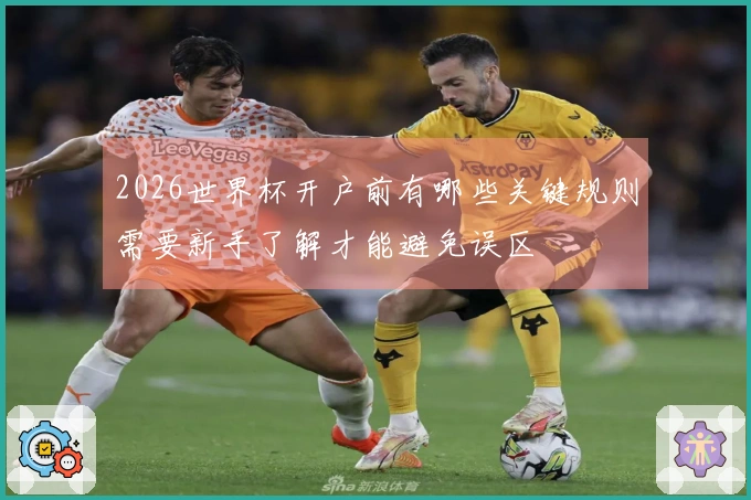 2026世界杯开户前有哪些关键规则需要新手了解才能避免误区